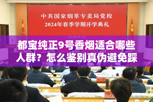 都宝纯正9号香烟适合哪些人群？怎么鉴别真伪避免踩坑？